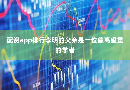 配资app排行李明的父亲是一位德高望重的学者
