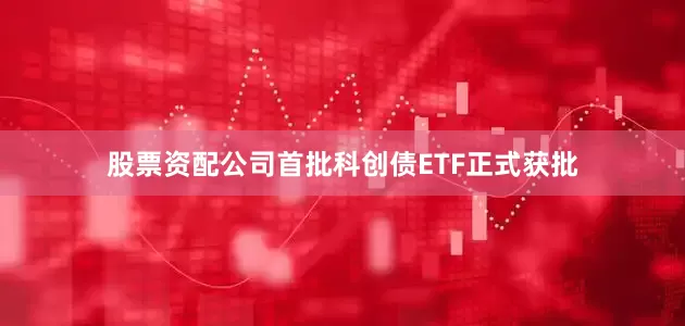 股票资配公司首批科创债ETF正式获批