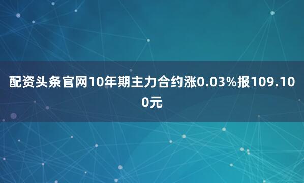 配资头条官网10年期主力合约涨0.03%报109.100元