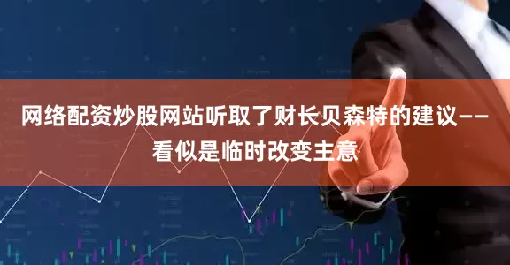 网络配资炒股网站听取了财长贝森特的建议——看似是临时改变主意