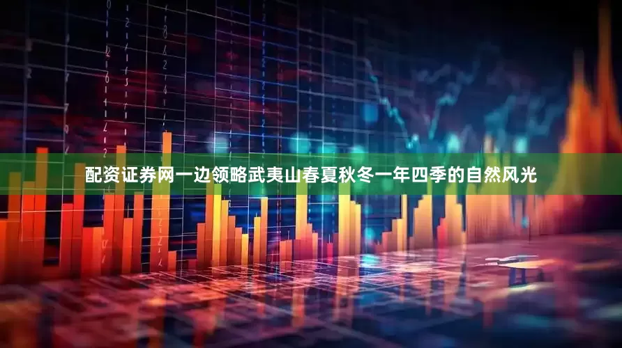 配资证券网一边领略武夷山春夏秋冬一年四季的自然风光