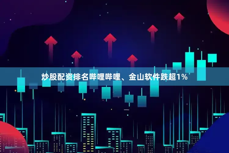 炒股配资排名哔哩哔哩、金山软件跌超1%