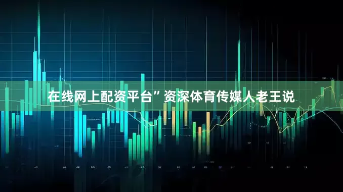 在线网上配资平台”资深体育传媒人老王说
