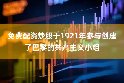 免费配资炒股于1921年参与创建了巴黎的共产主义小组