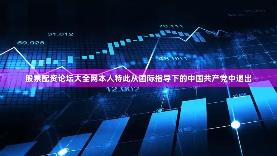 股票配资论坛大全网本人特此从国际指导下的中国共产党中退出