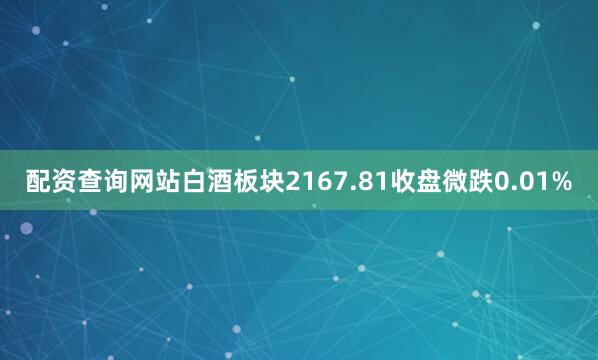配资查询网站白酒板块2167.81收盘微跌0.01%