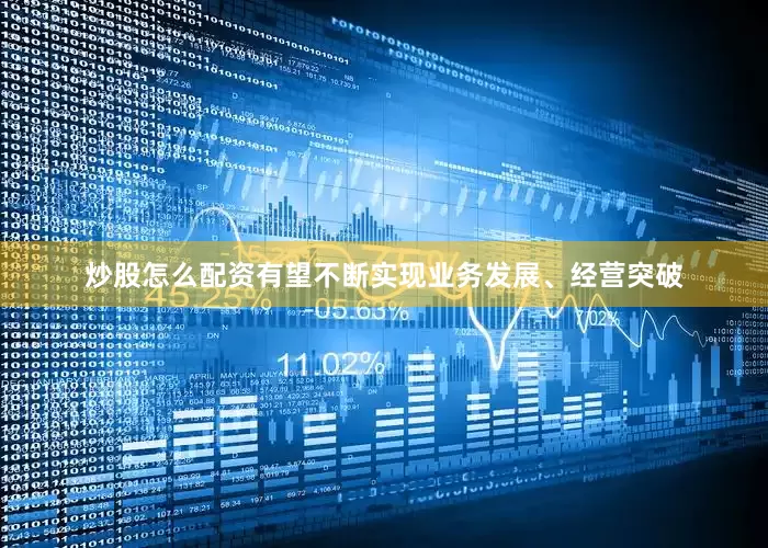 炒股怎么配资有望不断实现业务发展、经营突破