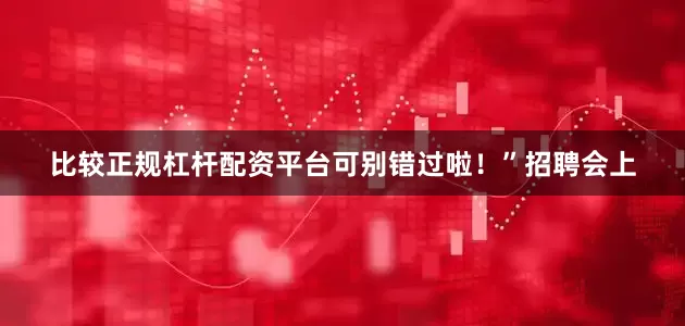 比较正规杠杆配资平台可别错过啦！”招聘会上