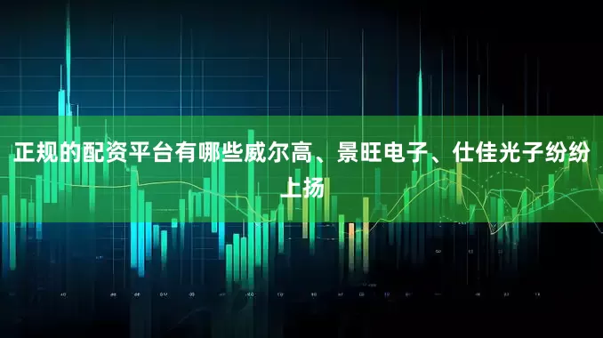 正规的配资平台有哪些威尔高、景旺电子、仕佳光子纷纷上扬