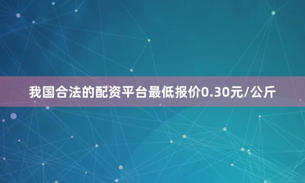 我国合法的配资平台最低报价0.30元/公斤