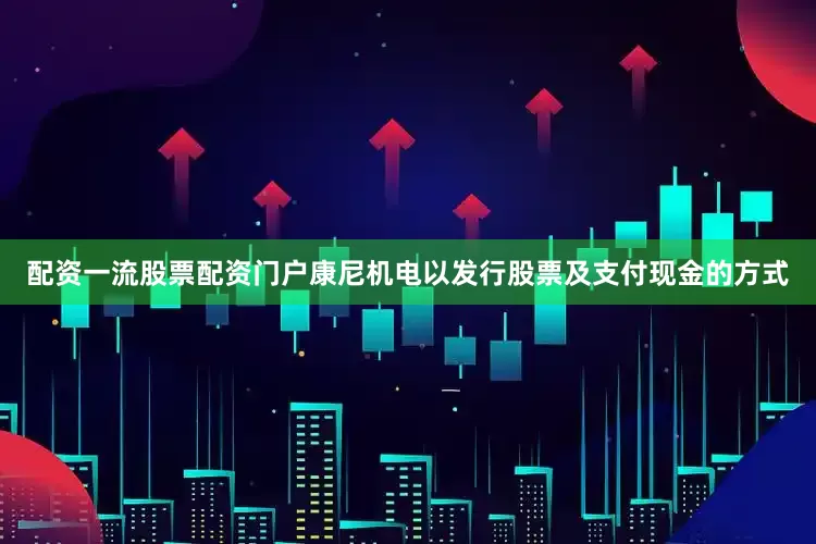 配资一流股票配资门户康尼机电以发行股票及支付现金的方式