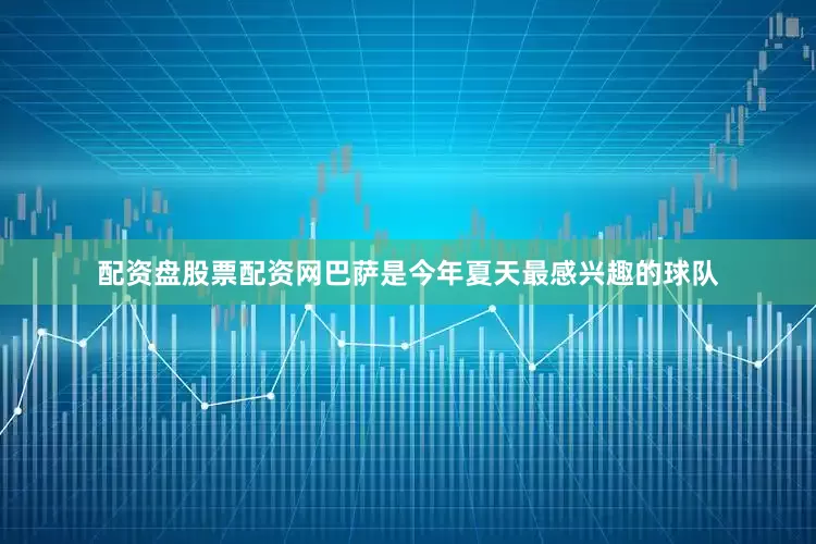 配资盘股票配资网巴萨是今年夏天最感兴趣的球队