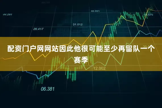 配资门户网网站因此他很可能至少再留队一个赛季