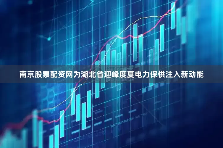南京股票配资网为湖北省迎峰度夏电力保供注入新动能