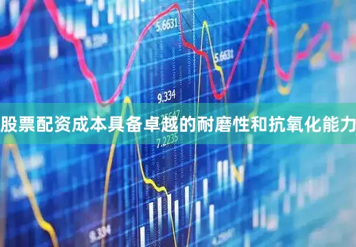 股票配资成本具备卓越的耐磨性和抗氧化能力