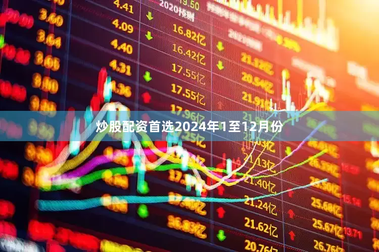 炒股配资首选　　2024年1至12月份