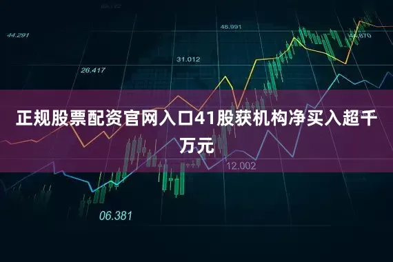 正规股票配资官网入口41股获机构净买入超千万元