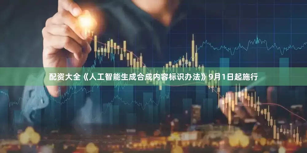 配资大全《人工智能生成合成内容标识办法》9月1日起施行