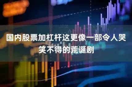 国内股票加杠杆这更像一部令人哭笑不得的荒诞剧