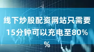 线下炒股配资网站只需要15分钟可以充电至80%