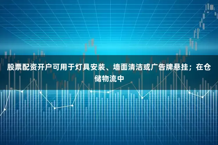 股票配资开户可用于灯具安装、墙面清洁或广告牌悬挂；在仓储物流中