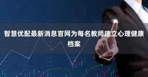 智慧优配最新消息官网为每名教师建立心理健康档案