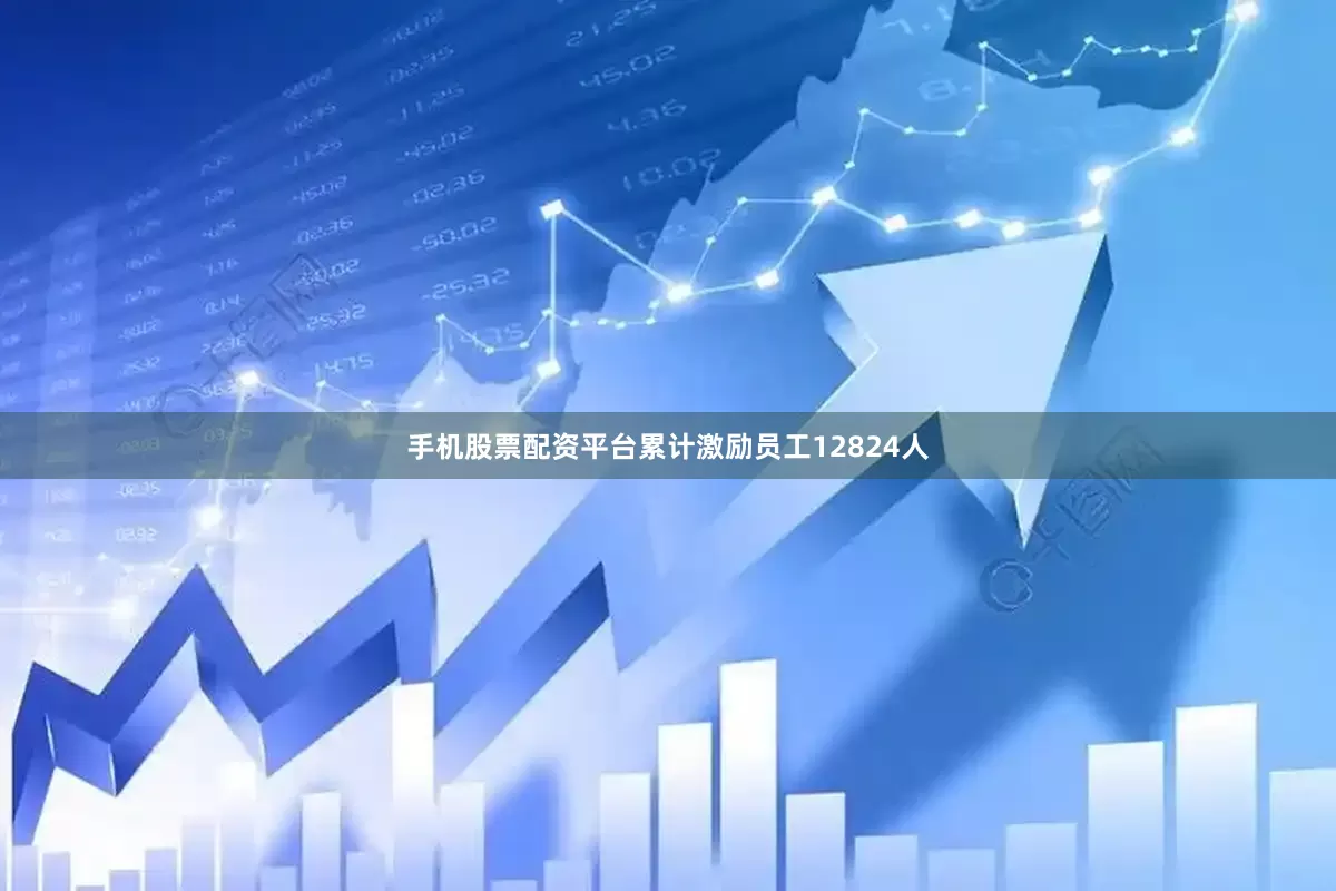 手机股票配资平台累计激励员工12824人
