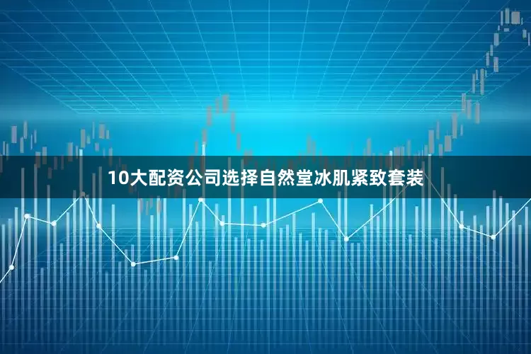 10大配资公司选择自然堂冰肌紧致套装